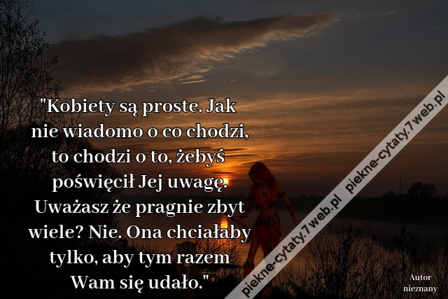 "Kobiety są proste. Jak nie wiadomo o co chodzi, to chodzi o to, żebyś poświęcił Jej uwagę. Uważasz że pragnie zbyt wiele? Nie. Ona chciałaby tylko, aby tym razem Wam się udało."
