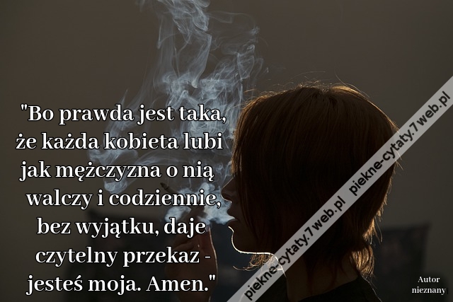 "Bo prawda jest taka, że każda kobieta lubi jak mężczyzna o nią walczy i codziennie, bez wyjątku, daje czytelny przekaz - jesteś moja. Amen."