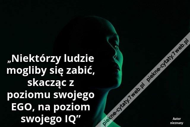 „Niektórzy ludzie mogliby się zabić, skacząc z poziomu swojego EGO, na poziom swojego IQ”