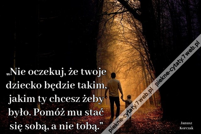 „Nie oczekuj, że twoje dziecko będzie takim, jakim ty chcesz żeby było. Pomóż mu stać się sobą, a nie tobą.”