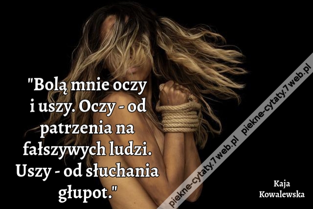 Bolą mnie oczy i uszy. Oczy - od patrzenia na fałszywych ludzi. Uszy - od słuchania głupot.
