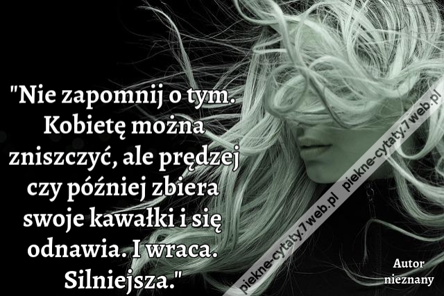 Nie zapomnij o tym. Kobietę można zniszczyć, ale prędzej czy później zbiera swoje kawałki i się odnawia. I wraca. Silniejsza.