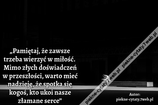 „Pamiętaj, że zawsze trzeba wierzyć w miłość. Mimo złych doświadczeń w przeszłości, warto mieć nadzieję, że spotka się kogoś, kto ukoi nasze złamane serce”