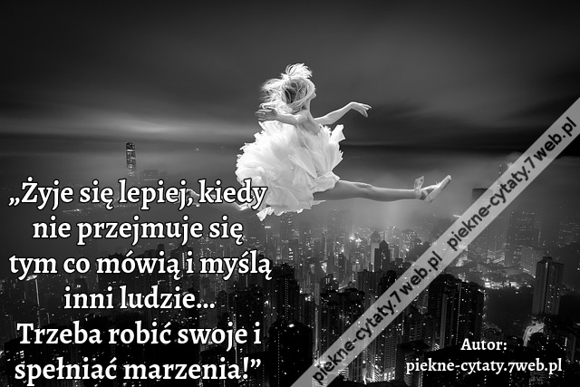 „Żyje się lepiej, kiedy nie przejmuje się tym co mówią i myślą inni ludzie… Trzeba robić swoje i spełniać marzenia!”