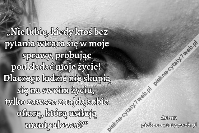 „Nie lubię, kiedy ktoś bez pytania wtrąca się w moje sprawy, probując poukładać moje życie! Dlaczego ludzie nie skupią się na swoim życiu, tylko zawsze znajdą sobie ofiarę, którą usiłują manipulować?”