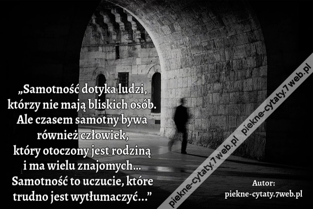 „Samotność dotyka ludzi, którzy nie mają bliskich osób. Ale czasem samotny bywa również człowiek, który otoczony jest rodziną i ma wielu znajomych… Samotność to uczucie, które trudno jest wytłumaczyć...”
