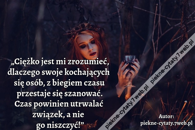 „Ciężko jest mi zrozumieć, dlaczego swoje kochających  się osób, z biegiem czasu przestaje się szanować. Czas powinien utrwalać związek, a nie go niszczyć!”