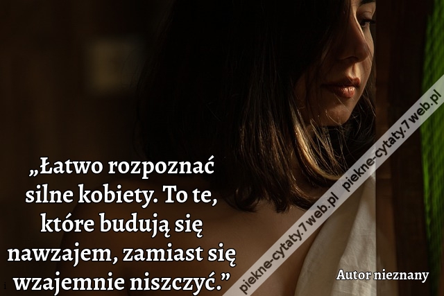 „Łatwo rozpoznać silne kobiety. To te, które budują się nawzajem, zamiast się wzajemnie niszczyć.”