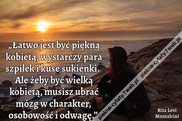 „Łatwo jest być piękną kobietą, wystarczy para szpilek i kuse sukienki.  Ale żeby być wielką kobietą, musisz ubrać mózg w charakter, osobowość i odwagę.”