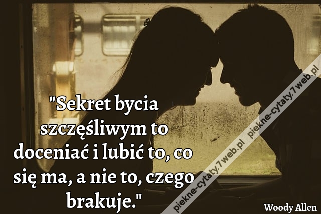 "Sekret bycia szczęśliwym to doceniać i lubić to, co się ma, a nie to, czego brakuje."