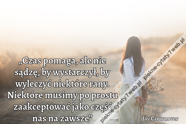 „Czas pomaga, ale nie sądzę, by wystarczył, by wyleczyć niektóre rany. Niektóre musimy po prostu zaakceptować jako część nas na zawsze”