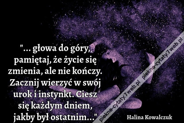 ... głowa do góry, pamiętaj, że życie się zmienia, ale nie kończy. Zacznij wierzyć w swój urok i instynkt. Ciesz się każdym dniem, jakby był ostatnim...
