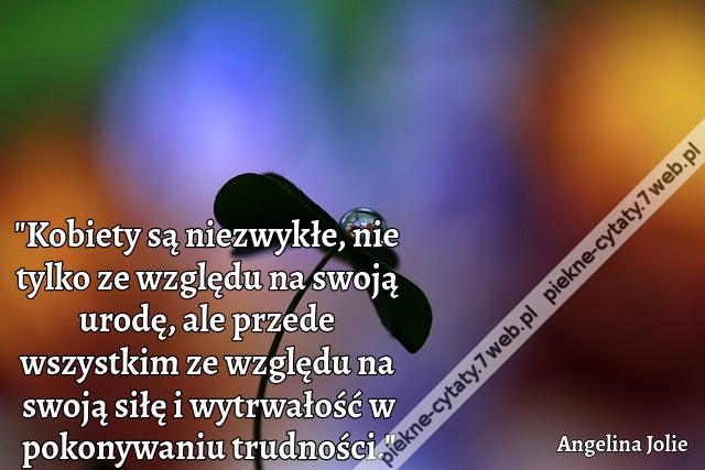 "Kobiety są niezwykłe, nie tylko ze względu na swoją urodę, ale przede wszystkim ze względu na swoją siłę i wytrwałość w pokonywaniu trudności."