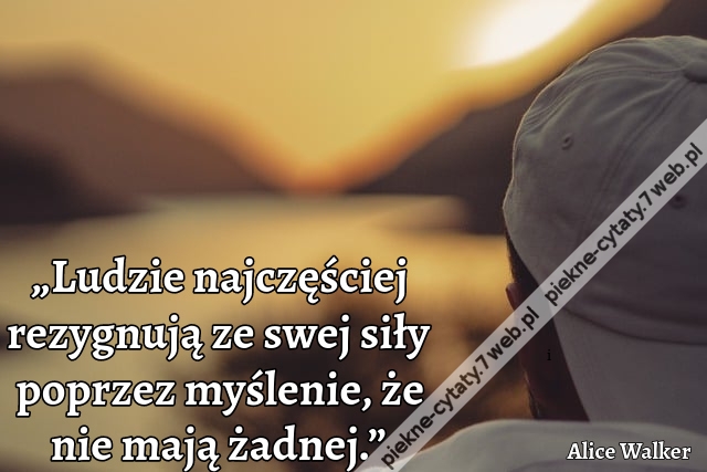 „Ludzie najczęściej rezygnują ze swej siły poprzez myślenie, że nie mają żadnej.”