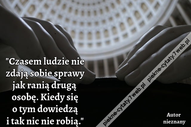 "Czasem ludzie nie zdają sobie sprawy jak ranią drugą osobę. Kiedy się o tym dowiedzą i tak nic nie robią."