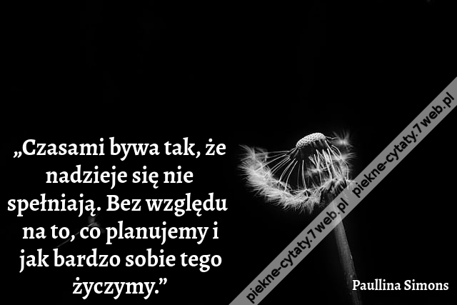 „Czasami bywa tak, że nadzieje się nie spełniają. Bez względu na to, co planujemy i jak bardzo sobie tego życzymy.”