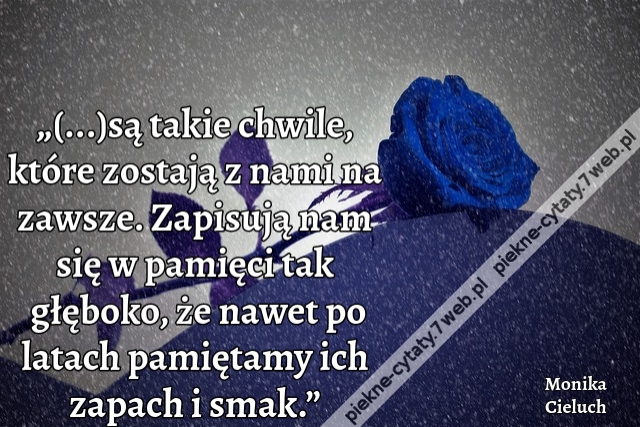 „(...)są takie chwile, które zostają z nami na zawsze. Zapisują nam się w pamięci tak głęboko, że nawet po latach pamiętamy ich zapach i smak.”