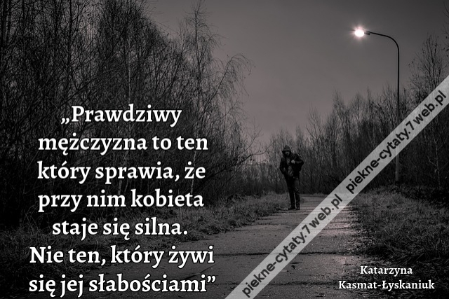 „Prawdziwy mężczyzna to ten który sprawia, że przy nim kobieta staje się silna. Nie ten, który żywi się jej słabościami”