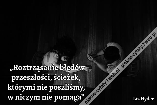 „Roztrząsanie błędów przeszłości, ścieżek, którymi nie poszliśmy, w niczym nie pomaga”