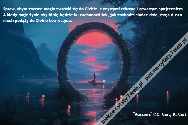 Spraw, abym zawsze mogła zwrócić się do Ciebie  z czystymi rękoma i otwartym spojrzeniem. A kiedy moje życie chylić się będzie ku zachodowi tak, jak zachodzi słońce dnia, moja dusza niech podąży do Ciebie bez wstydu.                                                                                                         "Kuszona" P.C. Cast, K. Cast