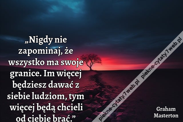 „Nigdy nie zapominaj, że wszystko ma swoje granice. Im więcej będziesz dawać z siebie ludziom, tym więcej będą chcieli od ciebie brać.”