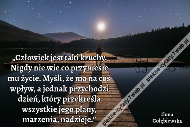 „Człowiek jest taki kruchy. Nigdy nie wie co przyniesie mu życie. Myśli, że ma na coś wpływ, a jednak przychodzi dzień, który przekreśla wszystkie jego plany, marzenia, nadzieje.”