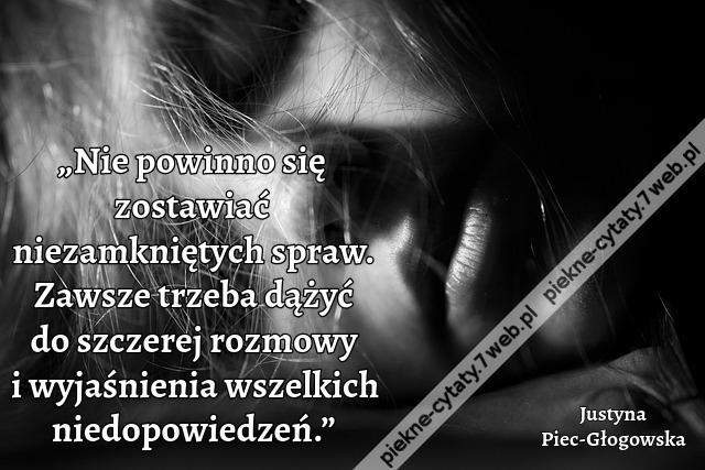 „Nie powinno się zostawiać niezamkniętych spraw. Zawsze trzeba dążyć do szczerej rozmowy i wyjaśnienia wszelkich niedopowiedzeń.”