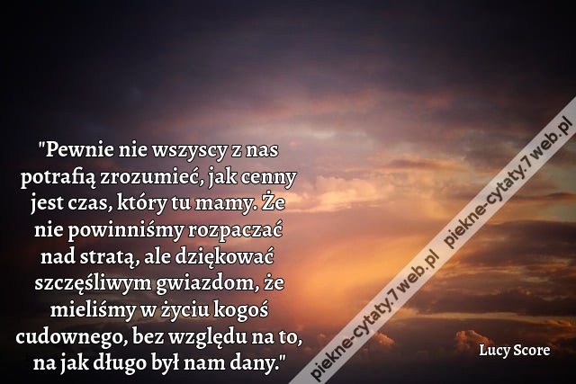 "Pewnie nie wszyscy z nas potrafią zrozumieć, jak cenny jest czas, który tu mamy. Że nie powinniśmy rozpaczać nad stratą, ale dziękować szczęśliwym gwiazdom, że mieliśmy w życiu kogoś cudownego, bez względu na to, na jak długo był nam dany."