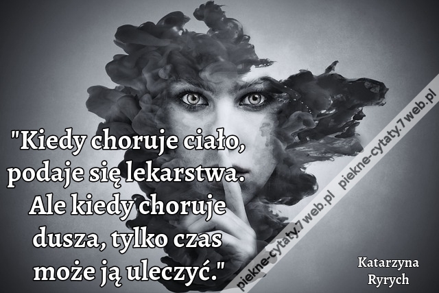 "Kiedy choruje ciało, podaje się lekarstwa. Ale kiedy choruje dusza, tylko czas może ją uleczyć."