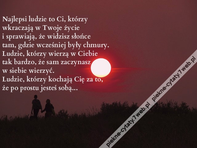 Najlepszy rodzaj ludzi to ci, którzy wkraczają w Twoje życie i sprawiają, że dostrzegasz słońce tam, gdzie wcześniej dostrzegałeś chmury... Ludzie, którzy wierzą w Ciebie tak bardzo, że... sam zaczynasz w siebie wierzyć... Ludzie, którzy kochają Cię za to