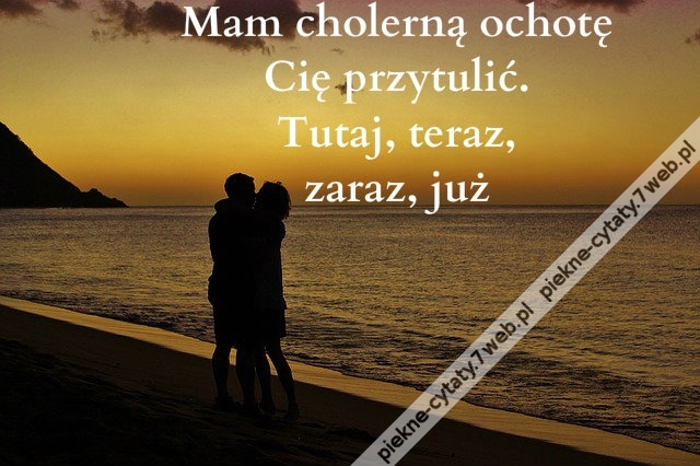 Mam cholerną ochotę Cię przytulić. Tutaj, teraz, zaraz, już