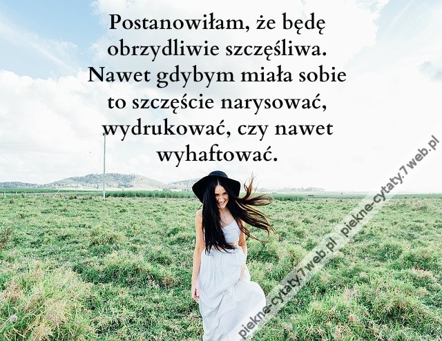 Postanowiłam, że będę obrzydliwie szczęśliwa. Nawet gdybym miała sobie to szczęście narysować, wydrukować, czy nawet wyhaftować