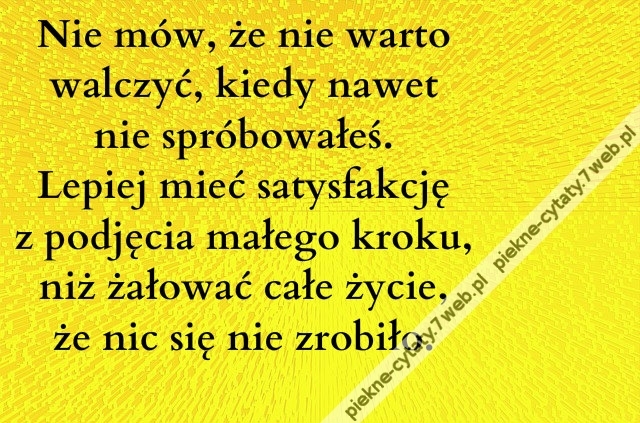 Nie mów, że nie warto walczyć, kiedy nawet nie spróbowałeś. Lepiej mieć satysfakcję z podjęcia małego kroku, niż żałować całe życie, że nic się nie zrobiło
