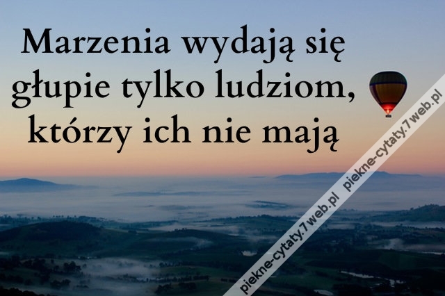 Marzenia wydają się głupie tylko ludziom, którzy...